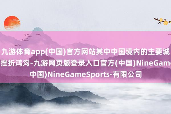 九游体育app(中国)官方网站其中中国境内的主要城市着实齐成为了其挫折鸿沟-九游网页版登录入口官方(中国)NineGameSports·有限公司