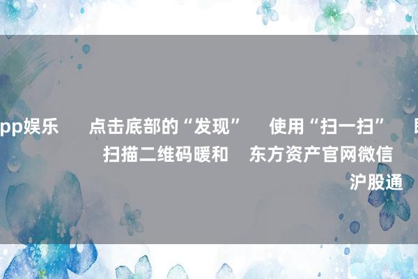 九游体育app娱乐      点击底部的“发现”     使用“扫一扫”     即可将网页共享至一又友圈                            扫描二维码暖和    东方资产官网微信                                                                        沪股通             深股通         