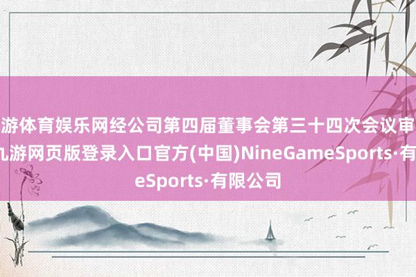 九游体育娱乐网经公司第四届董事会第三十四次会议审议通过-九游网页版登录入口官方(中国)NineGameSports·有限公司
