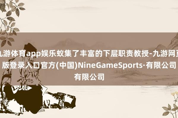 九游体育app娱乐蚁集了丰富的下层职责教授-九游网页版登录入口官方(中国)NineGameSports·有限公司